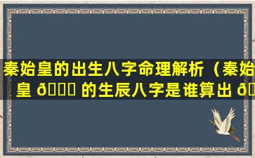 秦始皇的出生八字命理解析（秦始皇 🐞 的生辰八字是谁算出 🕷 来的）